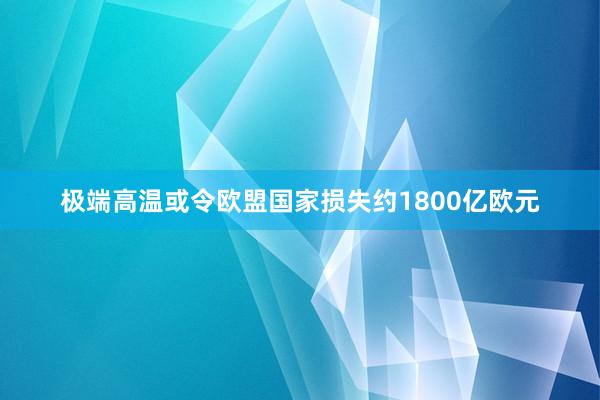 极端高温或令欧盟国家损失约1800亿欧元