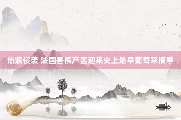 热浪侵袭 法国香槟产区迎来史上最早葡萄采摘季