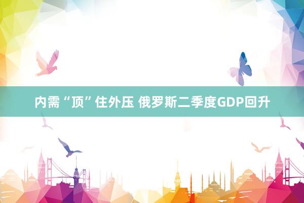 内需“顶”住外压 俄罗斯二季度GDP回升