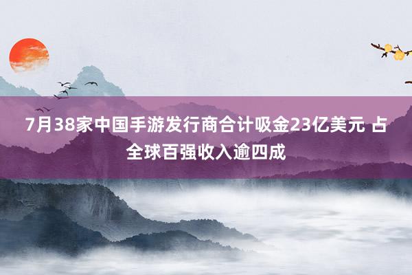 7月38家中国手游发行商合计吸金23亿美元 占全球百强收入逾四成
