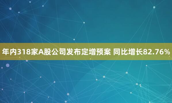 年内318家A股公司发布定增预案 同比增长82.76%