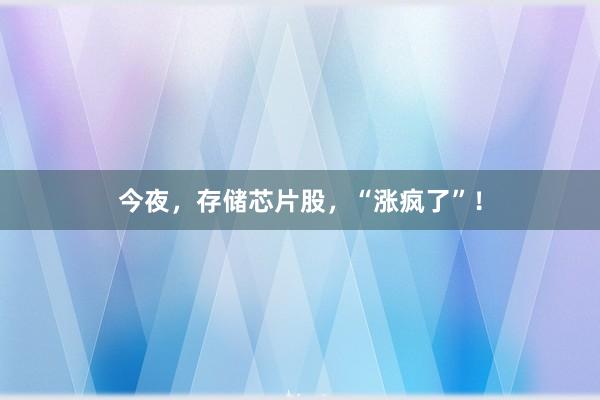 今夜，存储芯片股，“涨疯了”！