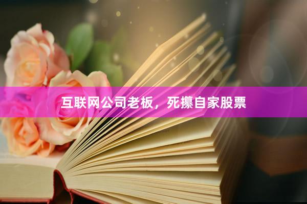 互联网公司老板，死攥自家股票
