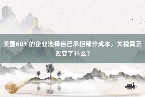 美国60%的企业选择自己承担部分成本，关税真正改变了什么？