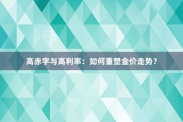 高赤字与高利率：如何重塑金价走势？