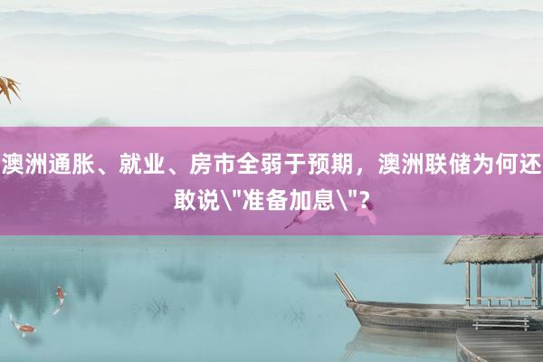 澳洲通胀、就业、房市全弱于预期，澳洲联储为何还敢说＂准备加息＂？