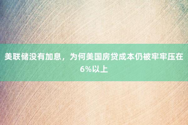 美联储没有加息，为何美国房贷成本仍被牢牢压在6%以上