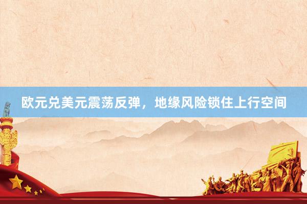 欧元兑美元震荡反弹，地缘风险锁住上行空间