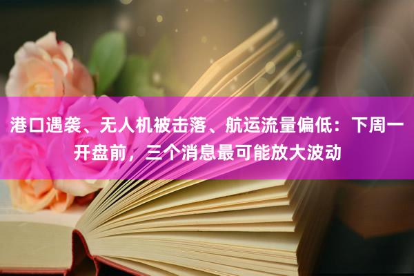 港口遇袭、无人机被击落、航运流量偏低：下周一开盘前，三个消息最可能放大波动