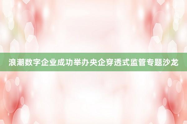 浪潮数字企业成功举办央企穿透式监管专题沙龙