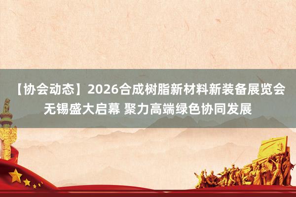 【协会动态】2026合成树脂新材料新装备展览会无锡盛大启幕 聚力高端绿色协同发展