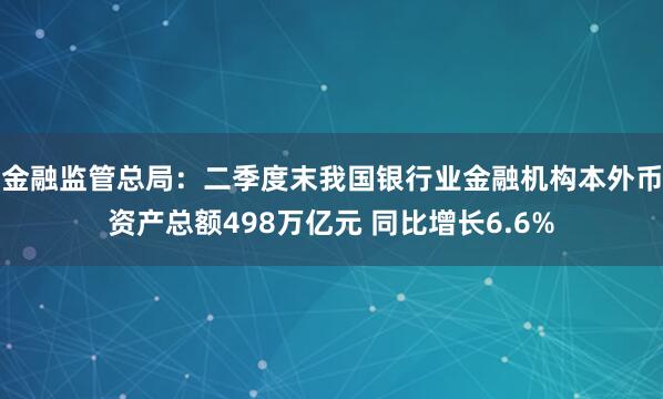 金融监管总局：二季度末我国银行业金融机构本外币资产总额498万亿元 同比增长6.6%