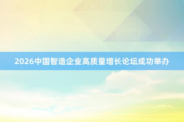 2026中国智造企业高质量增长论坛成功举办