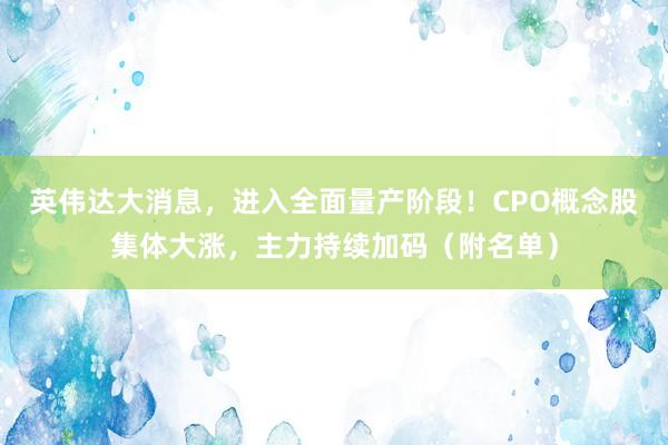 英伟达大消息，进入全面量产阶段！CPO概念股集体大涨，主力持续加码（附名单）