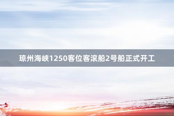琼州海峡1250客位客滚船2号船正式开工