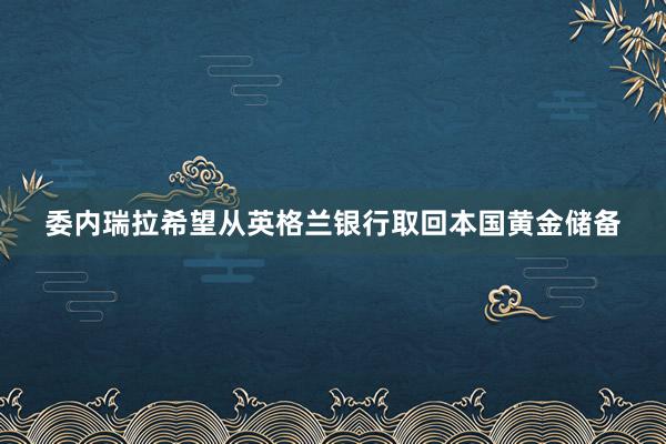 委内瑞拉希望从英格兰银行取回本国黄金储备