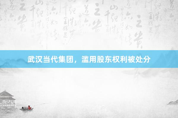 武汉当代集团，滥用股东权利被处分