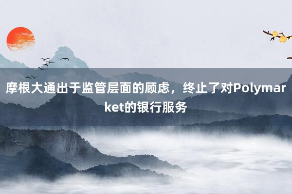 摩根大通出于监管层面的顾虑，终止了对Polymarket的银行服务