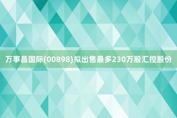 万事昌国际(00898)拟出售最多230万股汇控股份