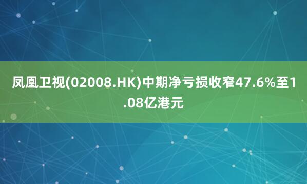 凤凰卫视(02008.HK)中期净亏损收窄47.6%至1.08亿港元