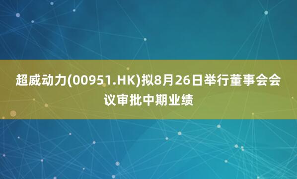 超威动力(00951.HK)拟8月26日举行董事会会议审批中期业绩