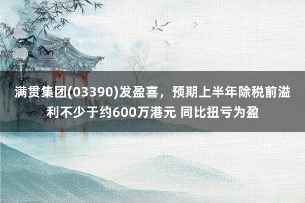 满贯集团(03390)发盈喜，预期上半年除税前溢利不少于约600万港元 同比扭亏为盈