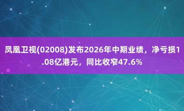 凤凰卫视(02008)发布2026年中期业绩，净亏损1.08亿港元，同比收窄47.6%