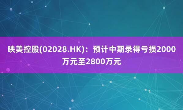 映美控股(02028.HK)：预计中期录得亏损2000万元至2800万元
