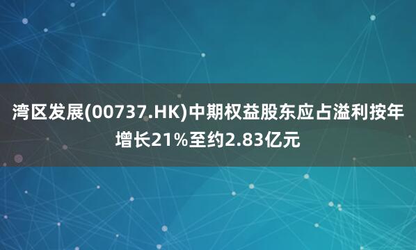 湾区发展(00737.HK)中期权益股东应占溢利按年增长21%至约2.83亿元