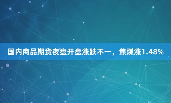 国内商品期货夜盘开盘涨跌不一，焦煤涨1.48%