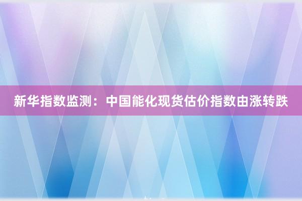 新华指数监测：中国能化现货估价指数由涨转跌
