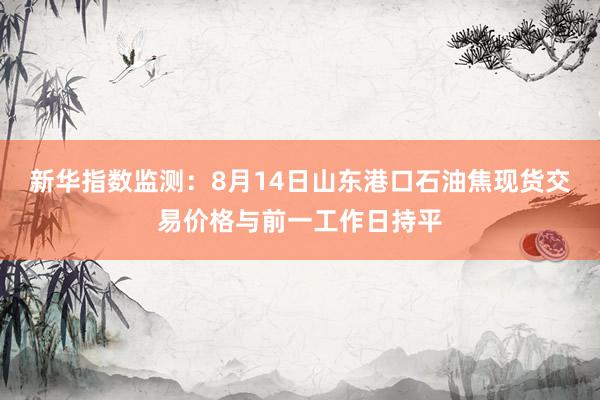 新华指数监测：8月14日山东港口石油焦现货交易价格与前一工作日持平