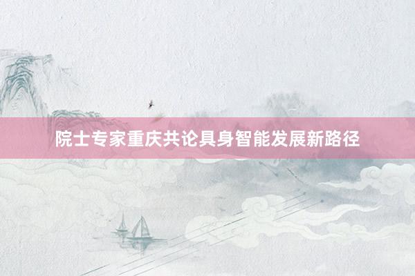 院士专家重庆共论具身智能发展新路径
