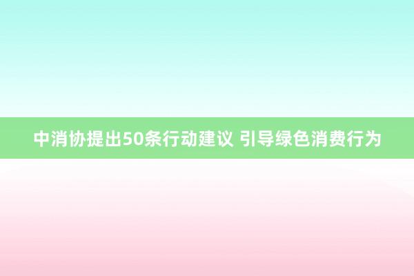 中消协提出50条行动建议 引导绿色消费行为