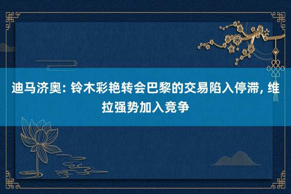 迪马济奥: 铃木彩艳转会巴黎的交易陷入停滞, 维拉强势加入竞争
