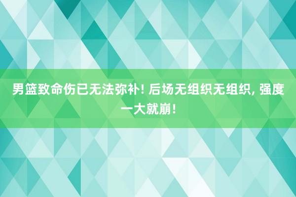 男篮致命伤已无法弥补! 后场无组织无组织, 强度一大就崩!