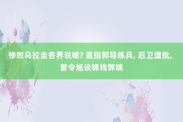 惨败乌拉圭各界说啥? 直指郭导练兵, 后卫遭批, 曾令旭谈锋线弊端