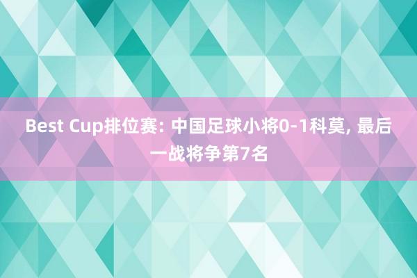 Best Cup排位赛: 中国足球小将0-1科莫, 最后一战将争第7名