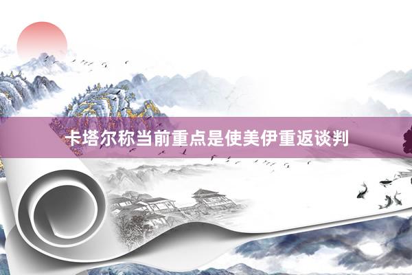 卡塔尔称当前重点是使美伊重返谈判