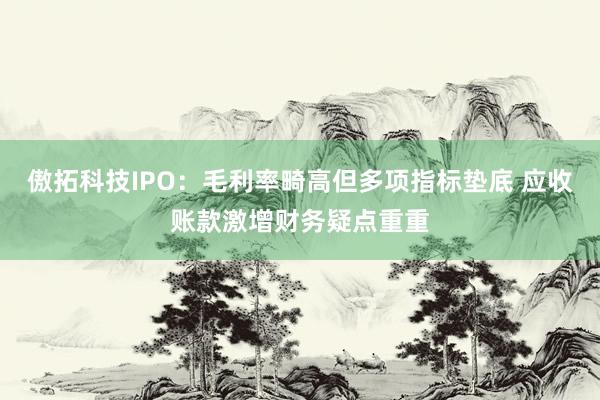 傲拓科技IPO：毛利率畸高但多项指标垫底 应收账款激增财务疑点重重