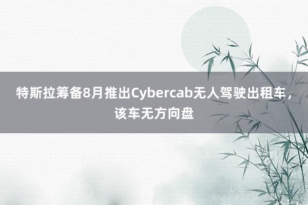特斯拉筹备8月推出Cybercab无人驾驶出租车，该车无方向盘