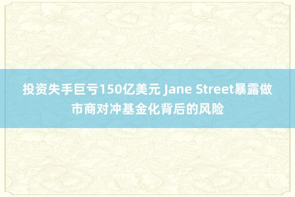 投资失手巨亏150亿美元 Jane Street暴露做市商对冲基金化背后的风险