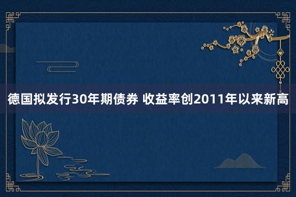 德国拟发行30年期债券 收益率创2011年以来新高