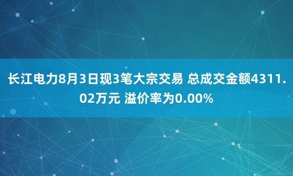 长江电力8月3日现3笔大宗交易 总成交金额4311.02万元 溢价率为0.00%