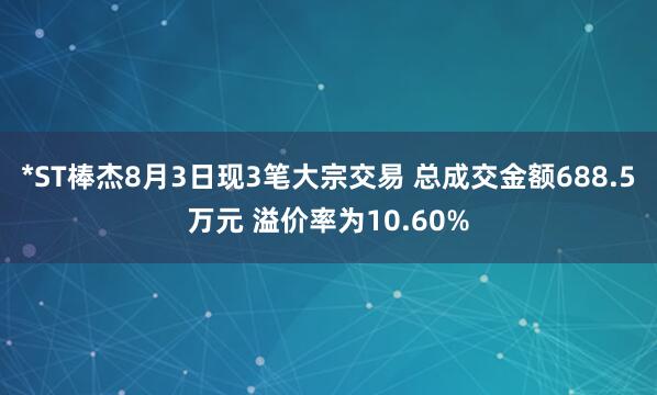 *ST棒杰8月3日现3笔大宗交易 总成交金额688.5万元 溢价率为10.60%