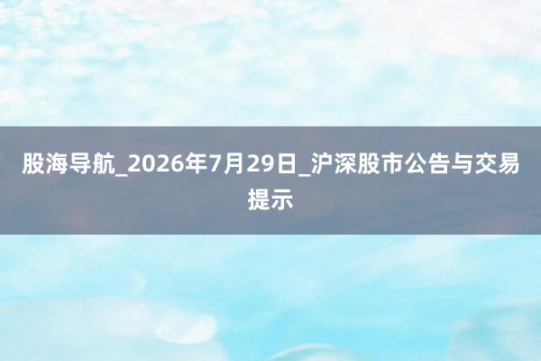 股海导航_2026年7月29日_沪深股市公告与交易提示