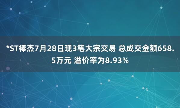 *ST棒杰7月28日现3笔大宗交易 总成交金额658.5万元 溢价率为8.93%