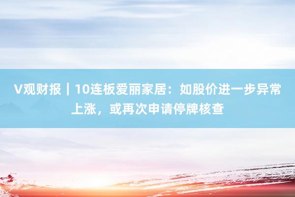 V观财报｜10连板爱丽家居：如股价进一步异常上涨，或再次申请停牌核查
