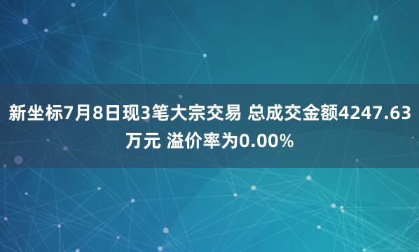 新坐标7月8日现3笔大宗交易 总成交金额4247.63万元 溢价率为0.00%