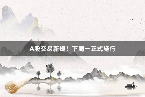 A股交易新规！下周一正式施行
